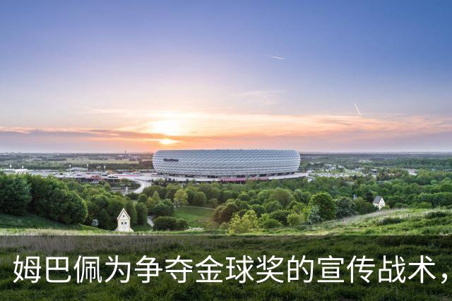 姆巴佩为争夺金球奖的宣传战术，引发关注与讨论