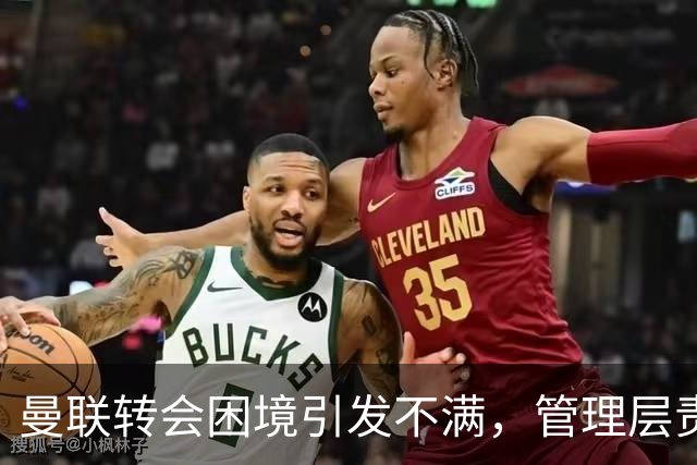 曼联转会困境引发不满，管理层责任遭质疑