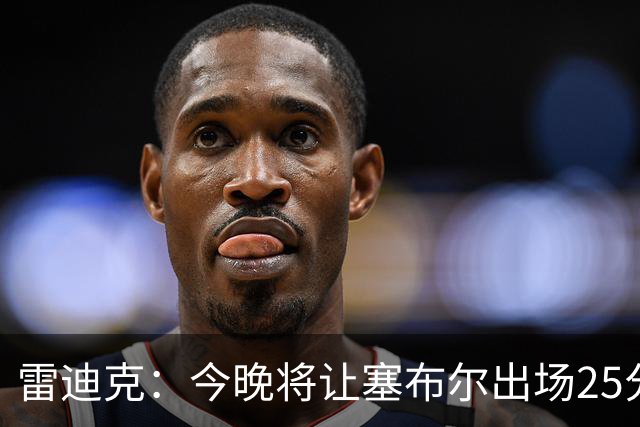 雷迪克：今晚将让塞布尔出场25分钟 整季体能需合理管理