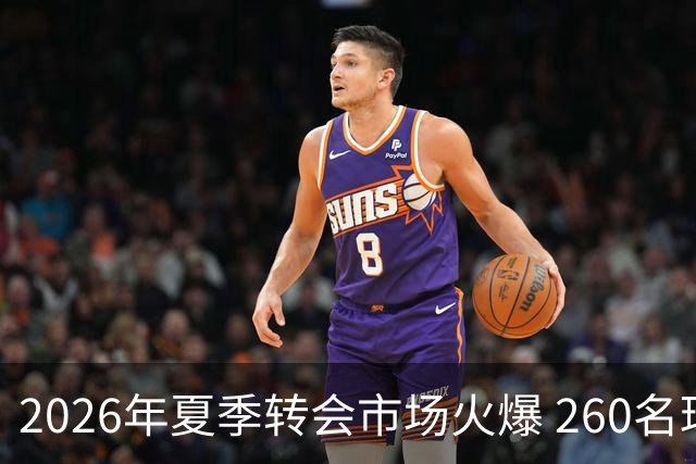 2026年夏季转会市场火爆 260名球员交易金额超33亿美元